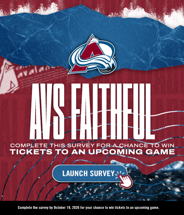 Avs Faithful. Complete this survey for a chance to win tickets to an upcoming game. Launch Survey. Complete the survey by October 19, 2026 for your chance to win tickets to an upcoming game.